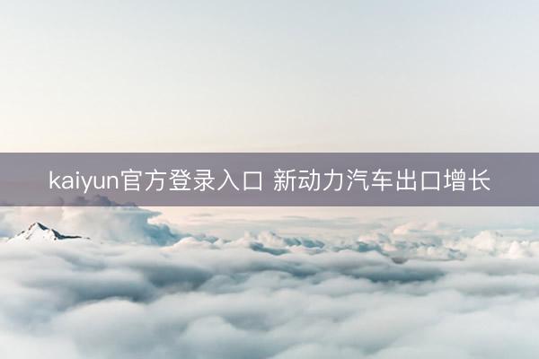 kaiyun官方登录入口 新动力汽车出口增长