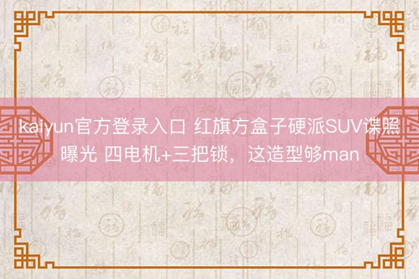 kaiyun官方登录入口 红旗方盒子硬派SUV谍照曝光 四电机+三把锁，这造型够man