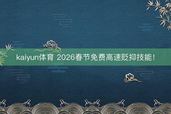 kaiyun体育 2026春节免费高速贬抑技能！