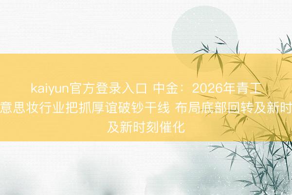kaiyun官方登录入口 中金:2026年青工零卖好意思妆行业把抓厚谊破钞干线 布局底部回转及新时刻催化