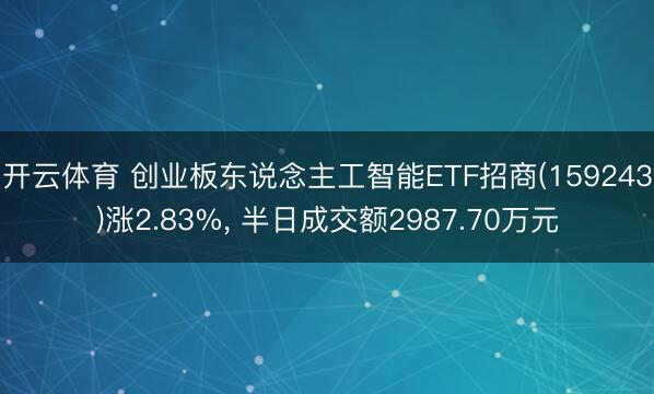 开云体育 创业板东说念主工智能ETF招商(159243)涨2.83%, 半日成交额2987.70万元