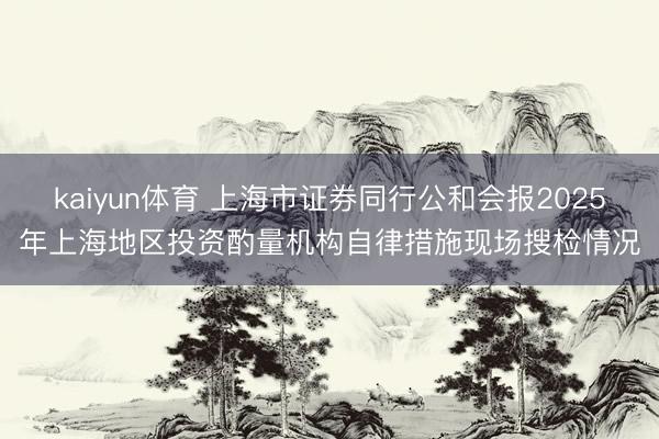 kaiyun体育 上海市证券同行公和会报2025年上海地区投资酌量机构自律措施现场搜检情况
