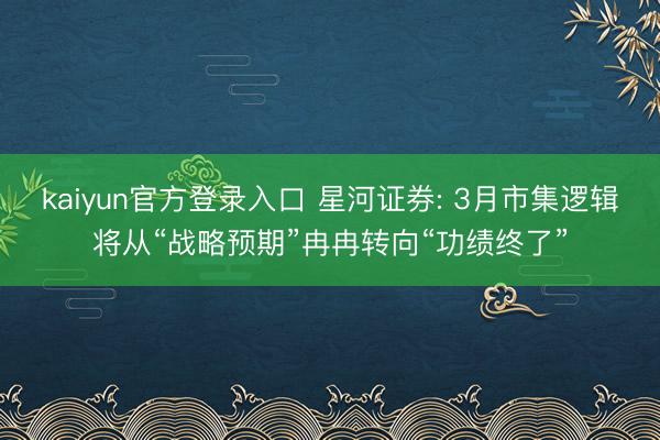 kaiyun官方登录入口 星河证券: 3月市集逻辑将从“战略预期”冉冉转向“功绩终了”