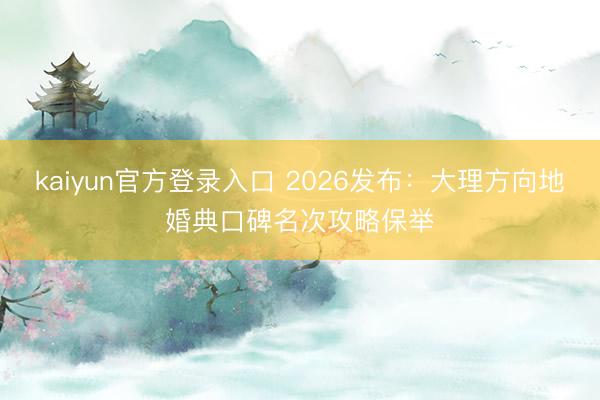 kaiyun官方登录入口 2026发布：大理方向地婚典口碑名次攻略保举