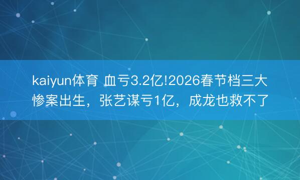 kaiyun体育 血亏3.2亿!2026春节档三大惨案出生，张艺谋亏1亿，成龙也救不了