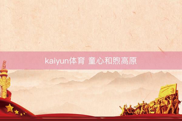 kaiyun体育 童心和煦高原