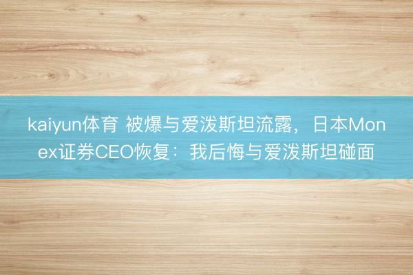 kaiyun体育 被爆与爱泼斯坦流露，日本Monex证券CEO恢复：我后悔与爱泼斯坦碰面