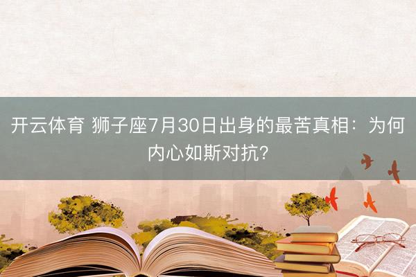 开云体育 狮子座7月30日出身的最苦真相：为何内心如斯对抗？
