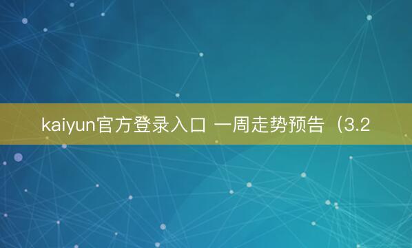 kaiyun官方登录入口 一周走势预告(3.2