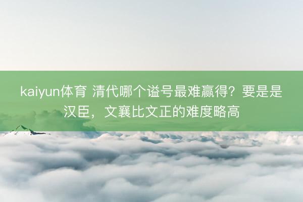 kaiyun体育 清代哪个谥号最难赢得？要是是汉臣，文襄比文正的难度略高