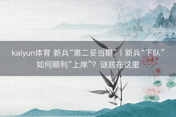 kaiyun体育 新兵“第二妥当期”丨新兵“下队”如何顺利“上岸”?谜底在这里