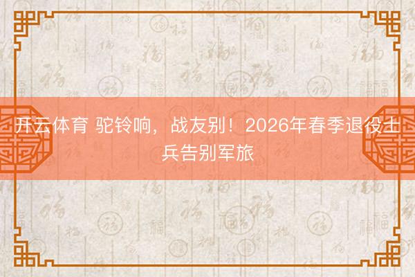 开云体育 驼铃响,战友别!2026年春季退役士兵告别军旅