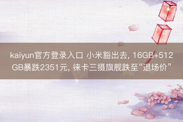 kaiyun官方登录入口 小米豁出去, 16GB+512GB暴跌2351元, 徕卡三摄旗舰跌至“退场价”