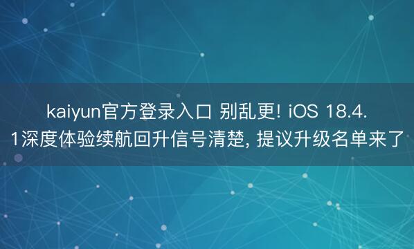 kaiyun官方登录入口 别乱更! iOS 18.4.1深度体验续航回升信号清楚， 提议升级名单来了