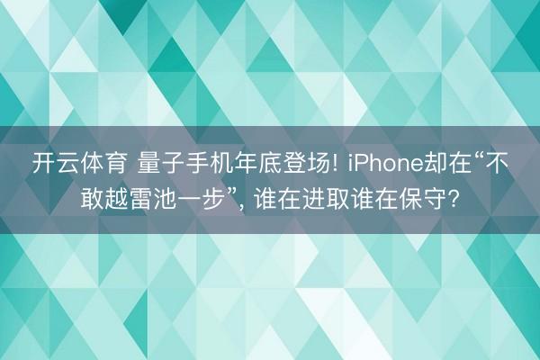 开云体育 量子手机年底登场! iPhone却在“不敢越雷池一步”， 谁在进取谁在保守?