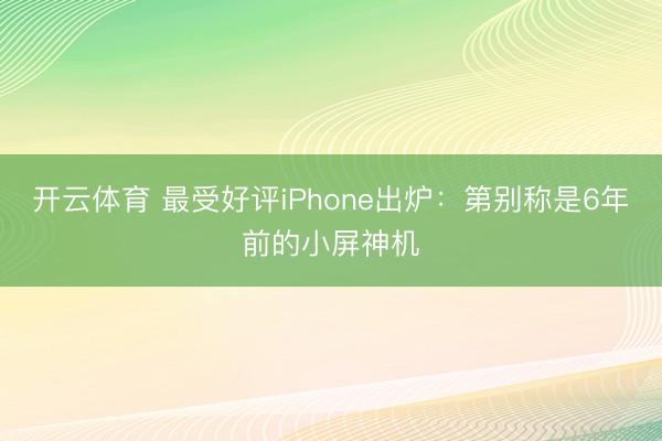 开云体育 最受好评iPhone出炉：第别称是6年前的小屏神机