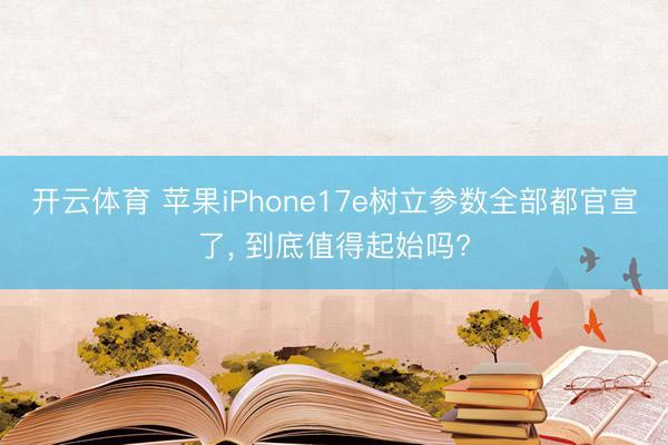 开云体育 苹果iPhone17e树立参数全部都官宣了， 到底值得起始吗?
