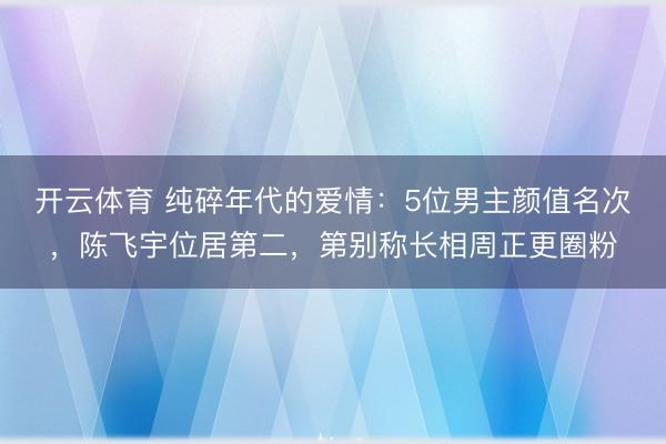 开云体育 纯碎年代的爱情：5位男主颜值名次，陈飞宇位居第二，第别称长相周正更圈粉