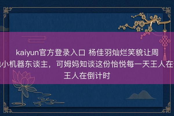 kaiyun官方登录入口 杨佳羽灿烂笑貌让周深叫她小机器东谈主，可姆妈知谈这份怡悦每一天王人在倒计时