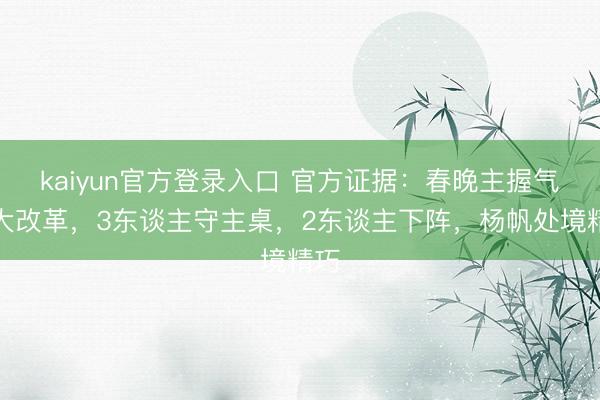 kaiyun官方登录入口 官方证据：春晚主握气势大改革，3东谈主守主桌，2东谈主下阵，杨帆处境精巧