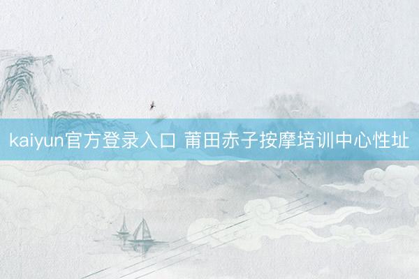 kaiyun官方登录入口 莆田赤子按摩培训中心性址