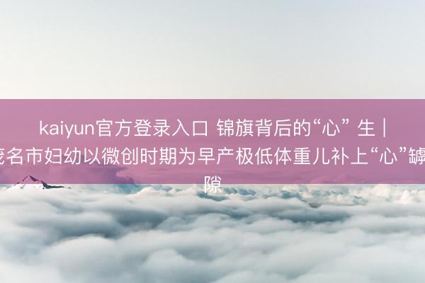 kaiyun官方登录入口 锦旗背后的“心” 生 | 茂名市妇幼以微创时期为早产极低体重儿补上“心”罅隙