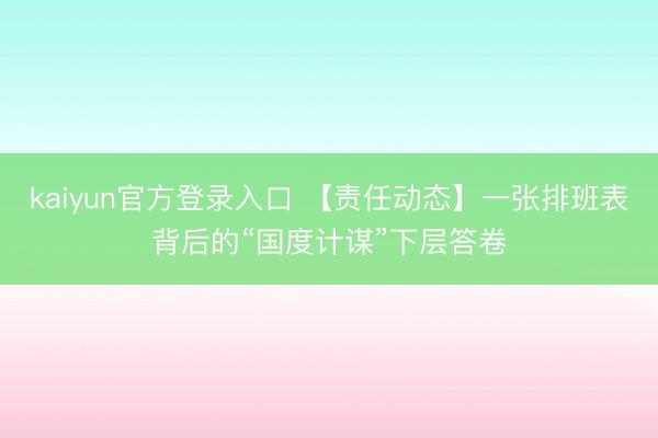 kaiyun官方登录入口 【责任动态】一张排班表背后的“国度计谋”下层答卷