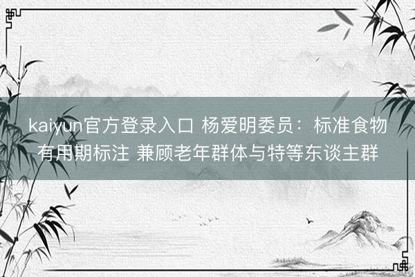 kaiyun官方登录入口 杨爱明委员：标准食物有用期标注 兼顾老年群体与特等东谈主群