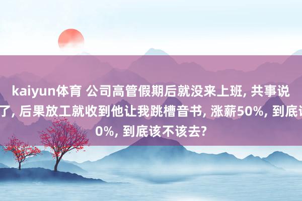 kaiyun体育 公司高管假期后就没来上班， 共事说他被挖走了， 后果放工就收到他让我跳槽音书， 涨薪50%， 到底该不该去?