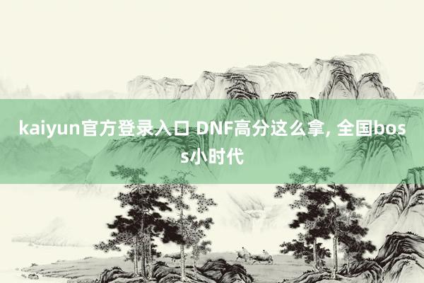 kaiyun官方登录入口 DNF高分这么拿, 全国boss小时代