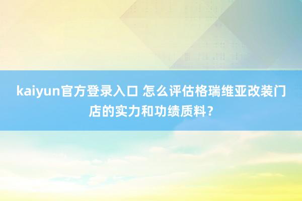 kaiyun官方登录入口 怎么评估格瑞维亚改装门店的实力和功绩质料？