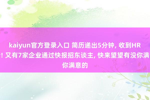 kaiyun官方登录入口 简历递出5分钟, 收到HR回话! 又有7家企业通过快报招东谈主, 快来望望有没你满意的