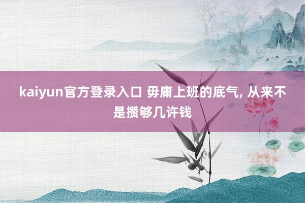kaiyun官方登录入口 毋庸上班的底气, 从来不是攒够几许钱
