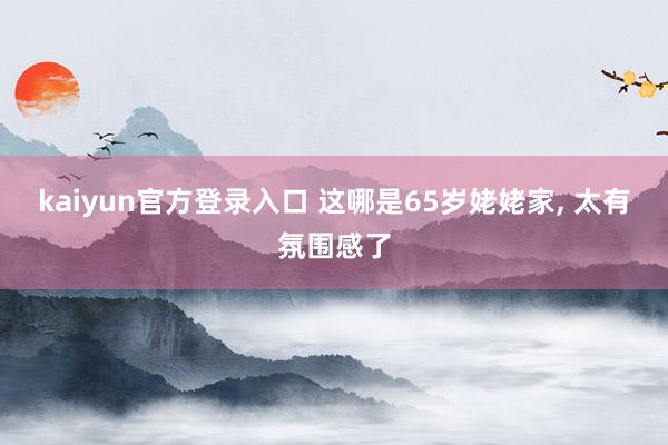 kaiyun官方登录入口 这哪是65岁姥姥家, 太有氛围感了