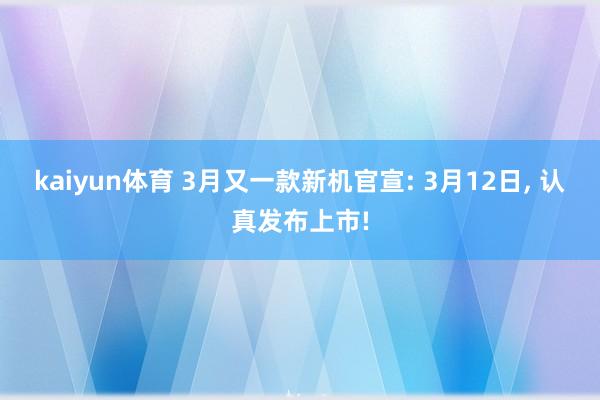 kaiyun体育 3月又一款新机官宣: 3月12日, 认真发布上市!