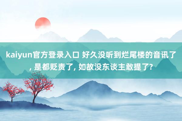 kaiyun官方登录入口 好久没听到烂尾楼的音讯了, 是都贬责了, 如故没东谈主敢提了?