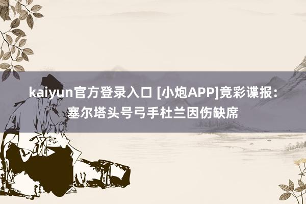 kaiyun官方登录入口 [小炮APP]竞彩谍报：塞尔塔头号弓手杜兰因伤缺席