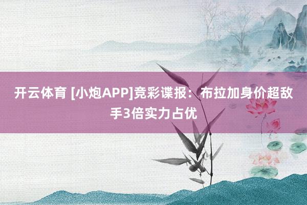 开云体育 [小炮APP]竞彩谍报：布拉加身价超敌手3倍实力占优