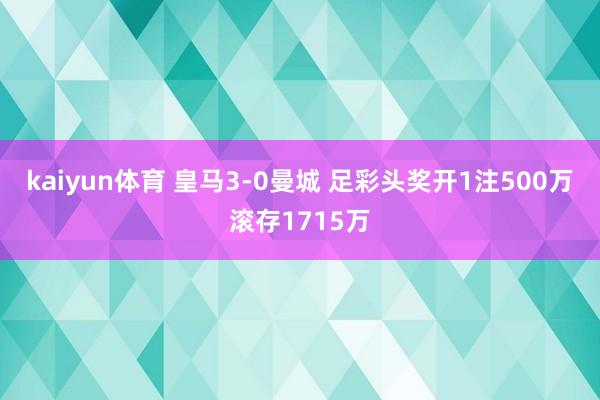 kaiyun体育 皇马3-0曼城 足彩头奖开1注500万滚存1715万