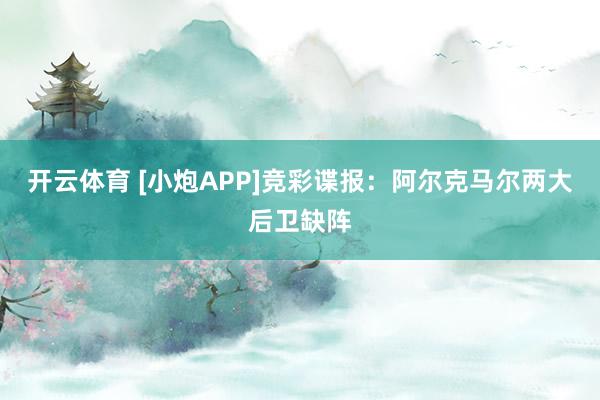 开云体育 [小炮APP]竞彩谍报：阿尔克马尔两大后卫缺阵