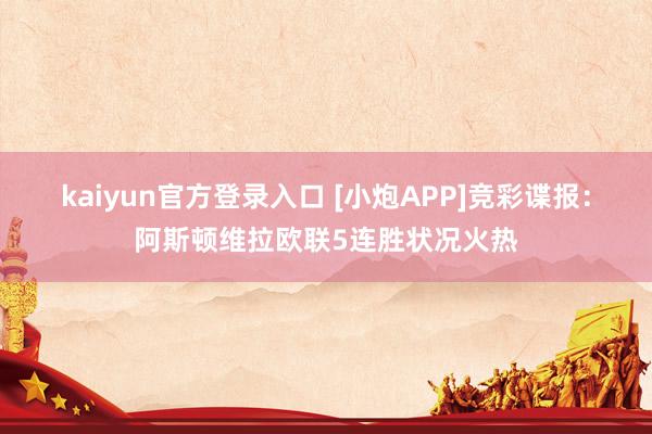 kaiyun官方登录入口 [小炮APP]竞彩谍报：阿斯顿维拉欧联5连胜状况火热
