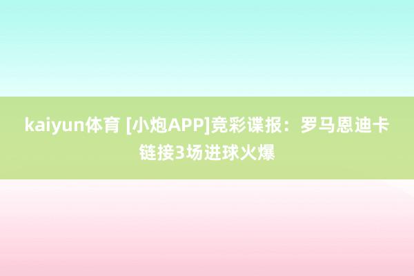 kaiyun体育 [小炮APP]竞彩谍报：罗马恩迪卡链接3场进球火爆