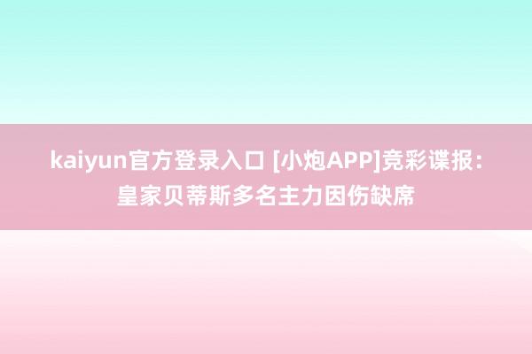 kaiyun官方登录入口 [小炮APP]竞彩谍报：皇家贝蒂斯多名主力因伤缺席