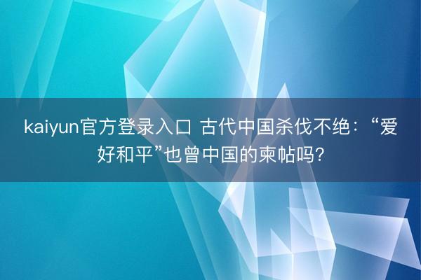 kaiyun官方登录入口 古代中国杀伐不绝：“爱好和平”也曾中国的柬帖吗？