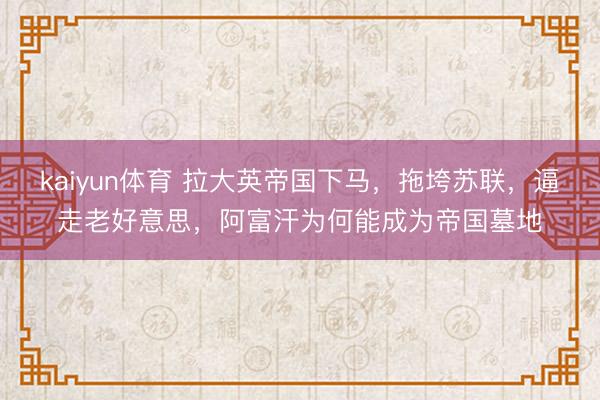 kaiyun体育 拉大英帝国下马，拖垮苏联，逼走老好意思，阿富汗为何能成为帝国墓地