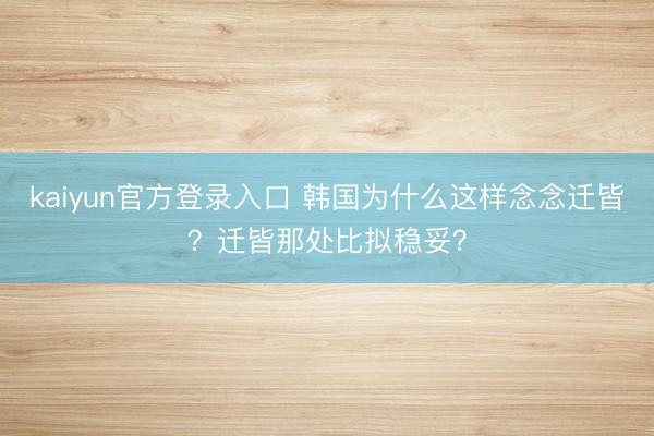 kaiyun官方登录入口 韩国为什么这样念念迁皆？迁皆那处比拟稳妥？