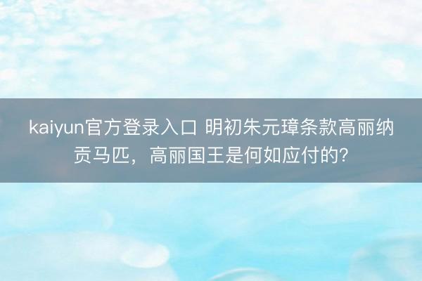 kaiyun官方登录入口 明初朱元璋条款高丽纳贡马匹，高丽国王是何如应付的？