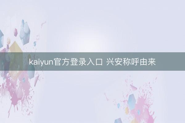 kaiyun官方登录入口 兴安称呼由来