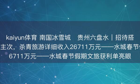 kaiyun体育 南国冰雪城・贵州六盘水｜招待搭客34.1384万东说念主次，杀青旅游详细收入26711万元——水城春节假期文旅获利单亮眼