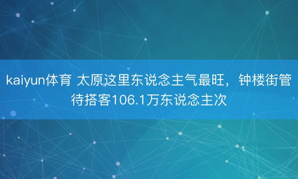 kaiyun体育 太原这里东说念主气最旺，钟楼街管待搭客106.1万东说念主次